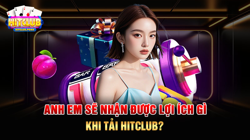 Anh em sẽ nhận được lợi ích gì khi tải HITCLUB?