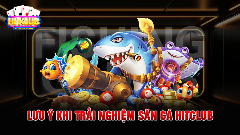 Lưu ý khi trải nghiệm săn cá HITCLUB 